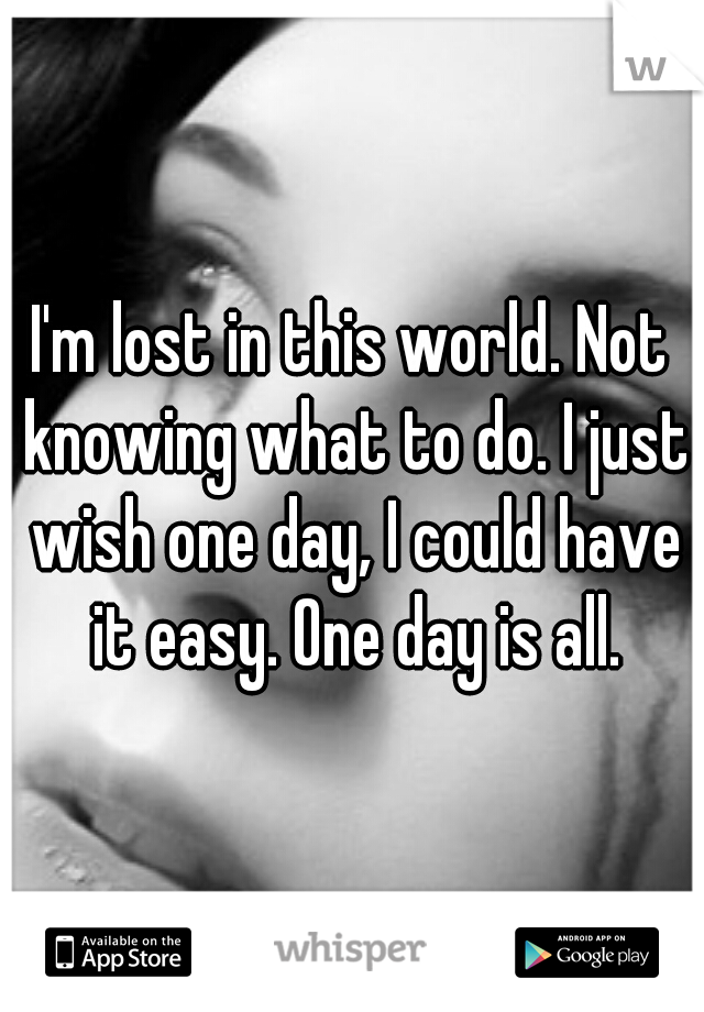 I'm lost in this world. Not knowing what to do. I just wish one day, I could have it easy. One day is all.