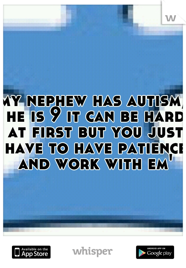 my nephew has autism, he is 9 it can be hard at first but you just have to have patience and work with em'