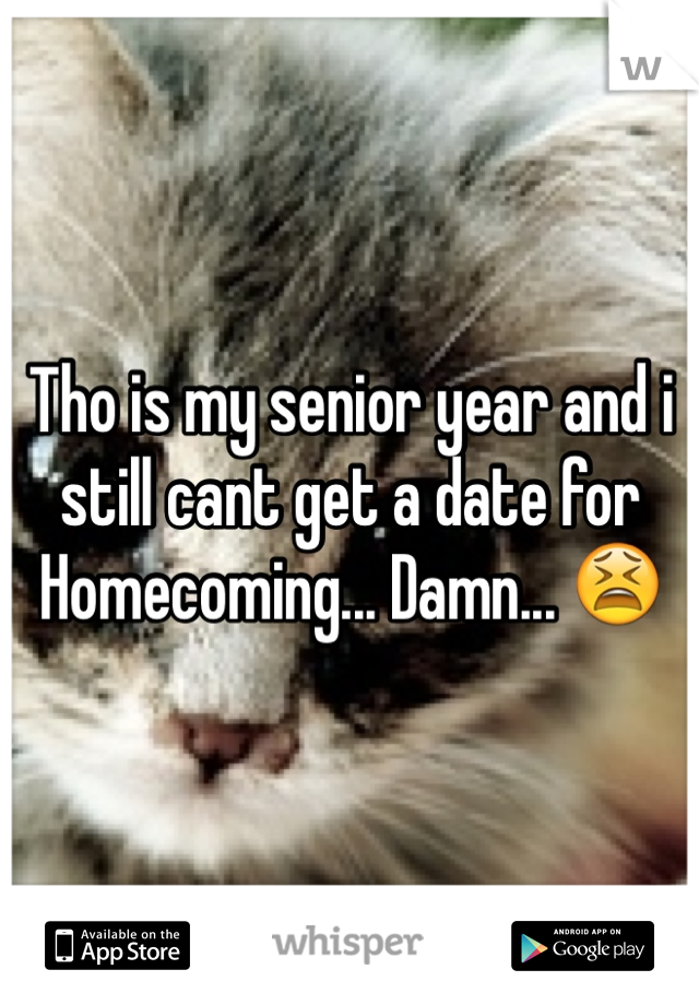 Tho is my senior year and i still cant get a date for Homecoming... Damn... 😫