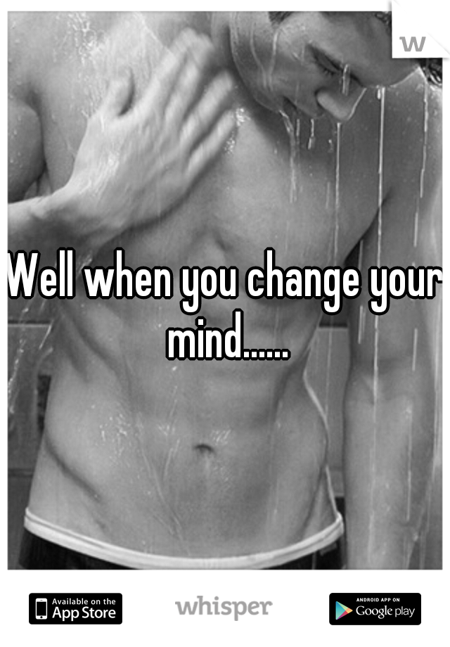 Well when you change your mind......