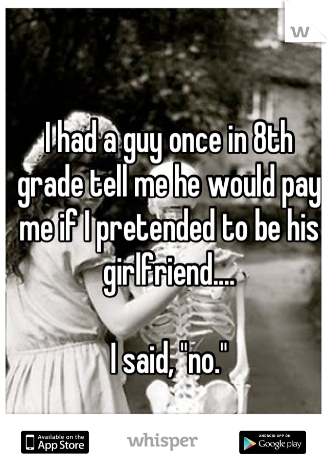 I had a guy once in 8th grade tell me he would pay me if I pretended to be his girlfriend....

I said, "no."