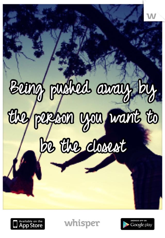 Being pushed away by the person you want to be the closest