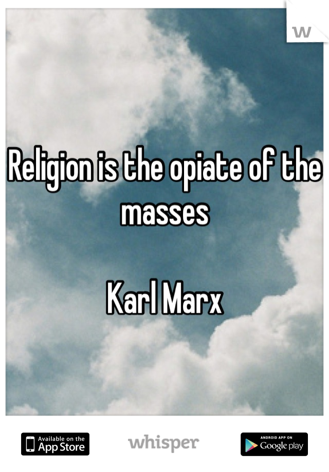 Religion is the opiate of the masses

Karl Marx