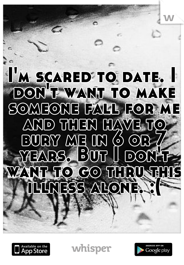 I'm scared to date. I don't want to make someone fall for me and then have to bury me in 6 or 7 years. But I don't want to go thru this illness alone. :(