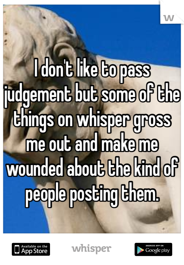 I don't like to pass judgement but some of the things on whisper gross me out and make me wounded about the kind of people posting them.