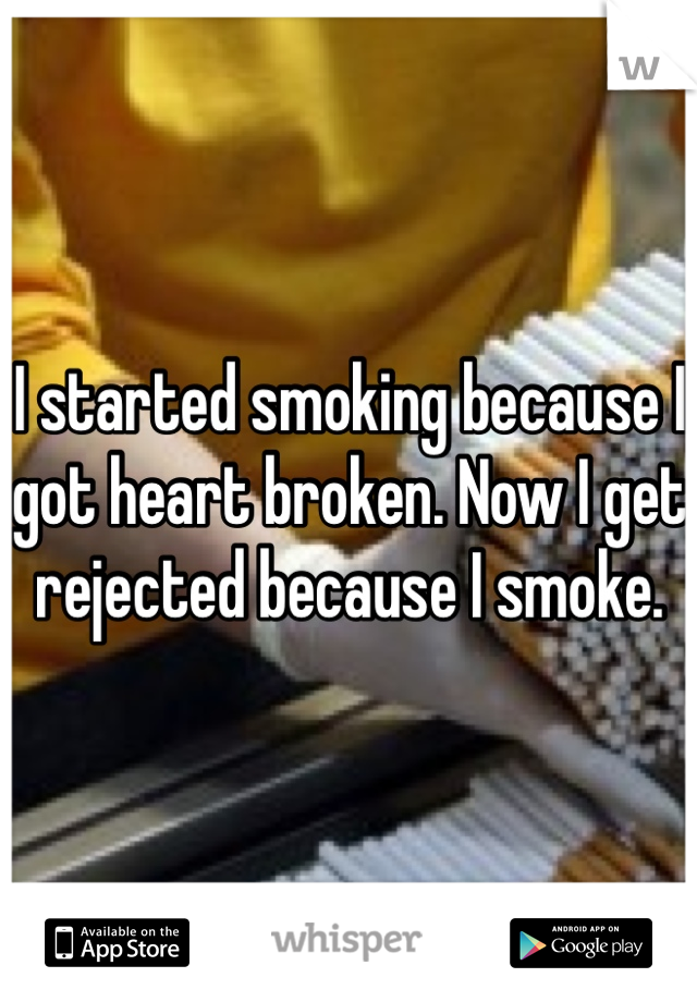 I started smoking because I got heart broken. Now I get rejected because I smoke. 