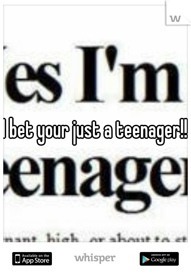 I bet your just a teenager!!