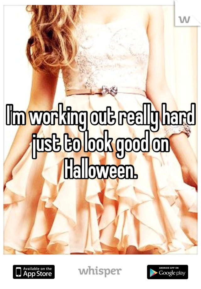 I'm working out really hard just to look good on Halloween.
