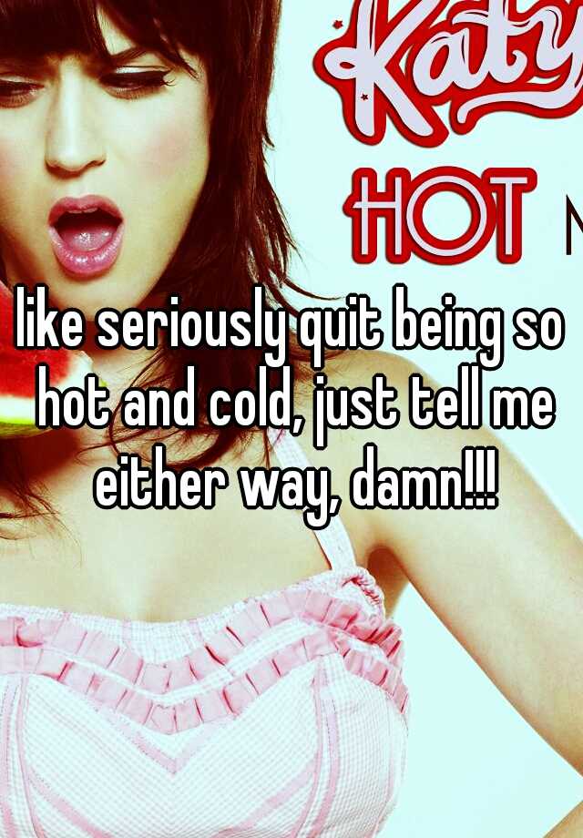 girl im dating is hot and cold