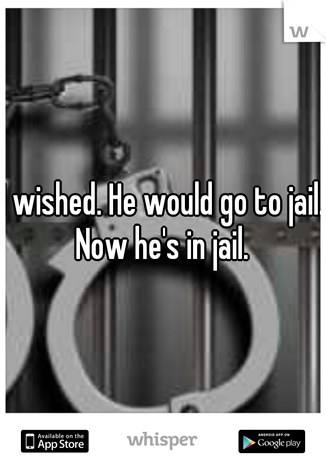 I wished. He would go to jail. Now he's in jail. 