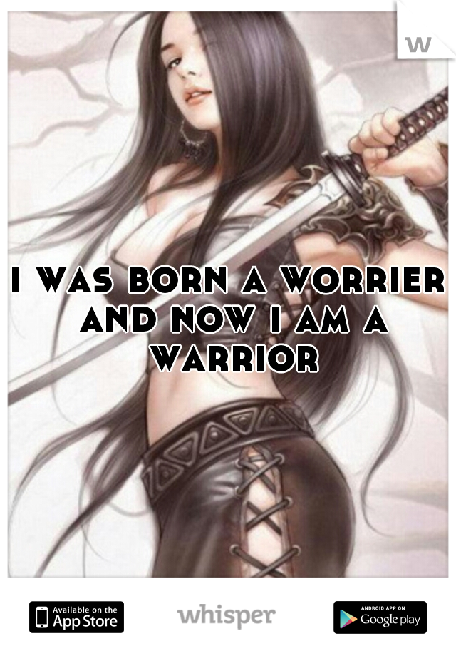 i was born a worrier and now i am a warrior
