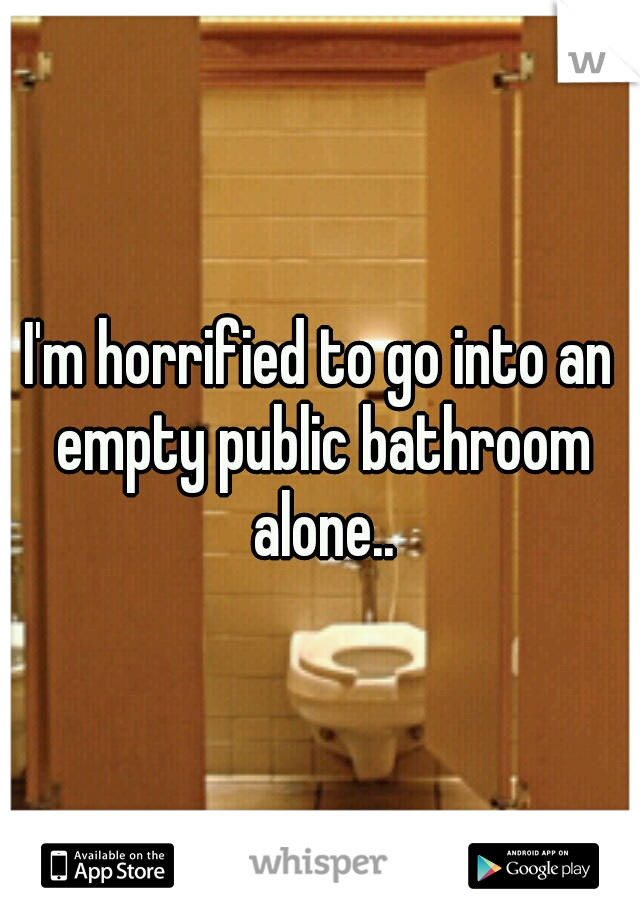 I'm horrified to go into an empty public bathroom alone..