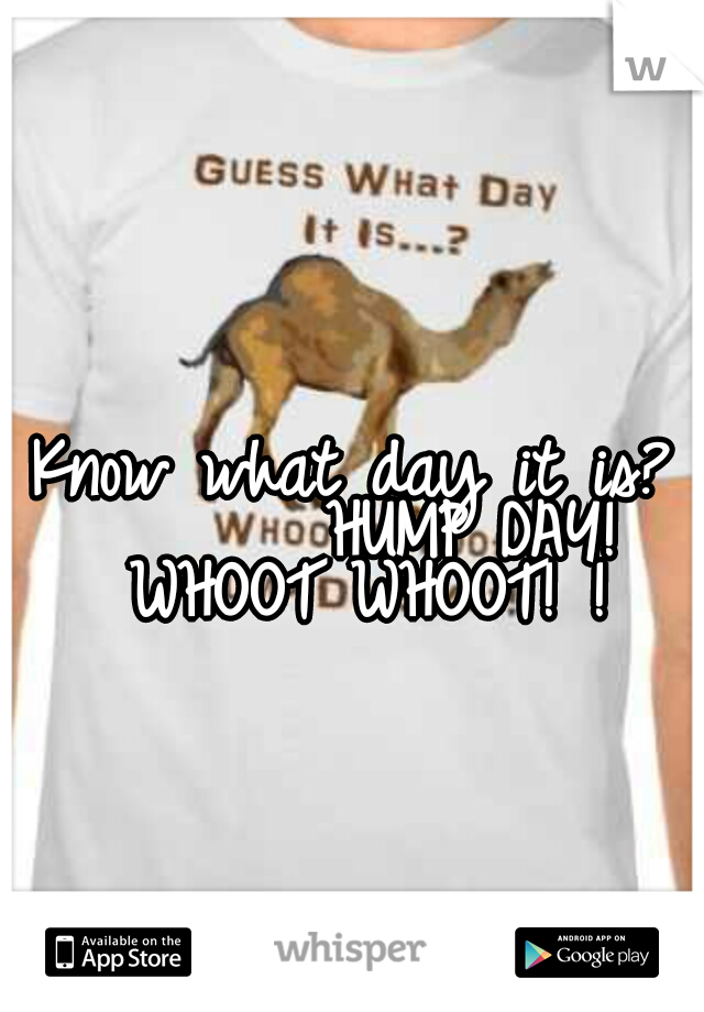 Know what day it is? 
      HUMP DAY!  WHOOT WHOOT! !