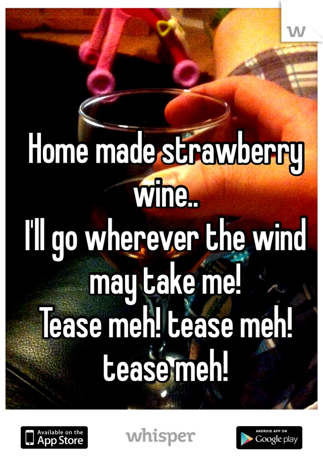 Home made strawberry wine.. 
I'll go wherever the wind may take me! 
Tease meh! tease meh! tease meh!