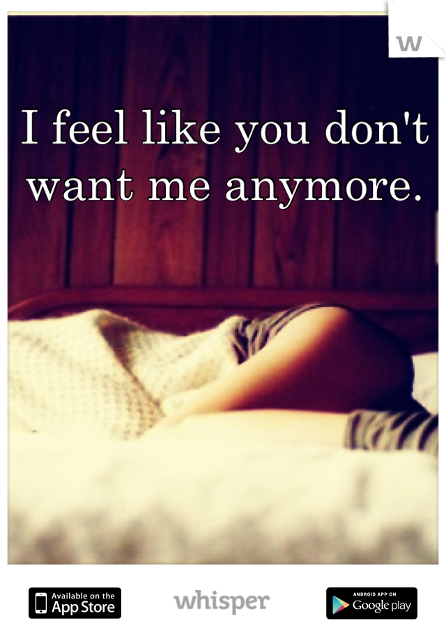I feel like you don't want me anymore. 