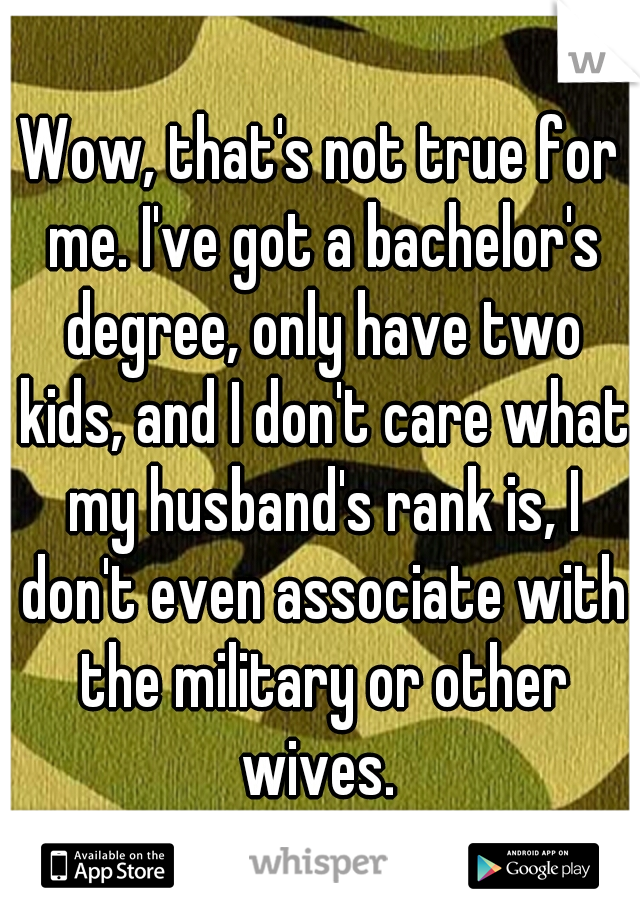 Wow, that's not true for me. I've got a bachelor's degree, only have two kids, and I don't care what my husband's rank is, I don't even associate with the military or other wives. 