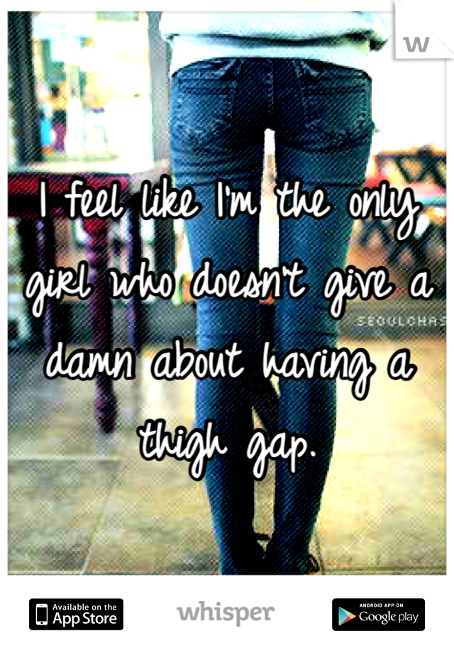 I feel like I'm the only girl who doesn't give a damn about having a thigh gap.