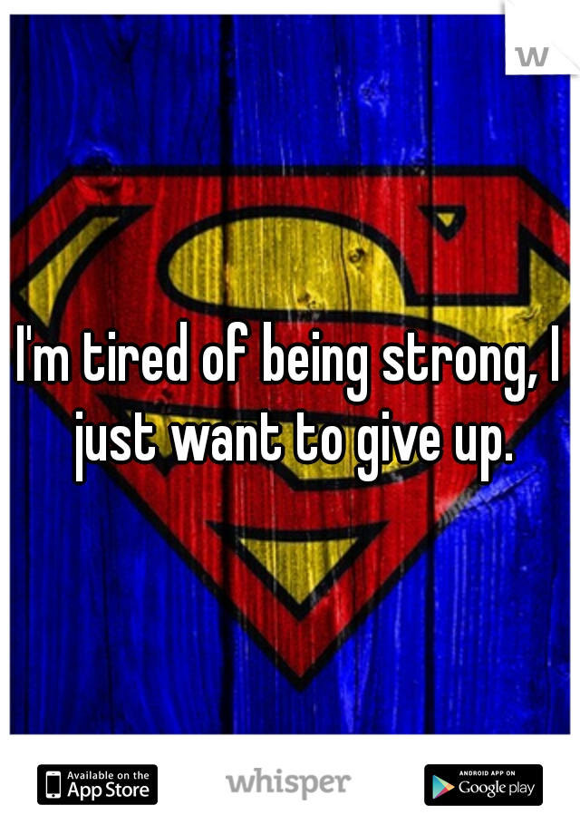 I'm tired of being strong, I just want to give up.