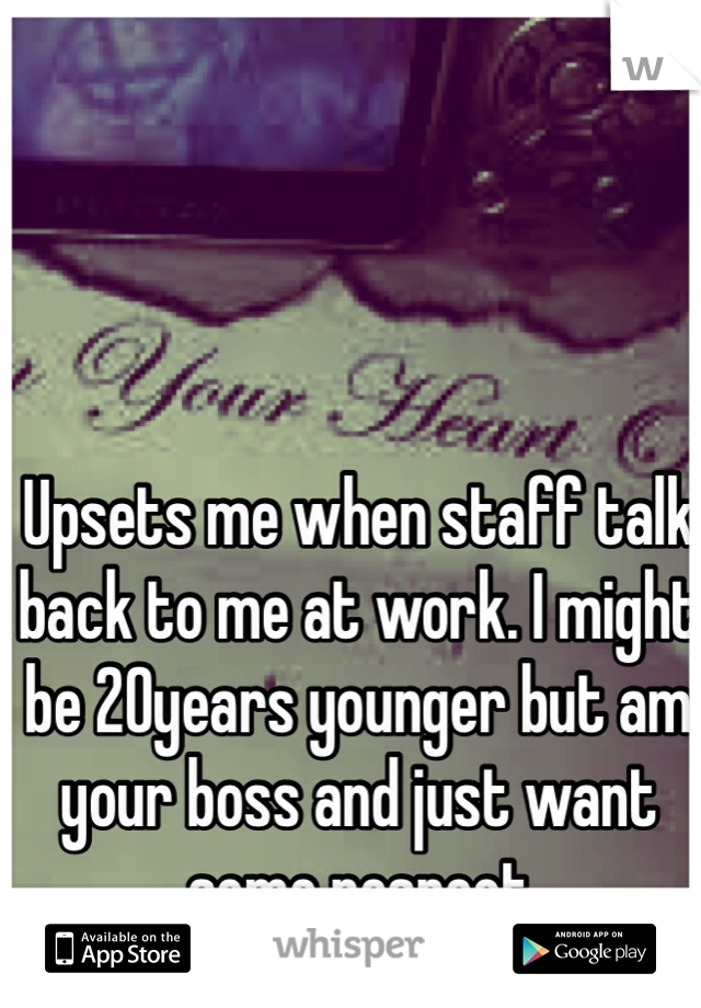 Upsets me when staff talk back to me at work. I might be 20years younger but am your boss and just want some respect