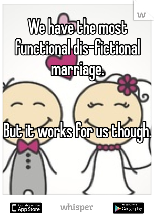 We have the most functional dis-fictional marriage. 


But it works for us though.