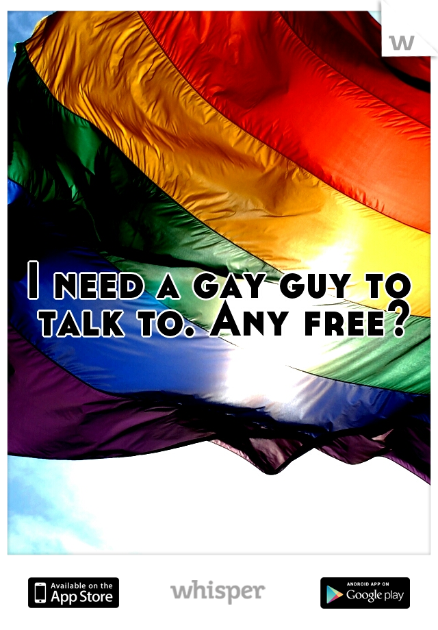 I need a gay guy to talk to. Any free?
