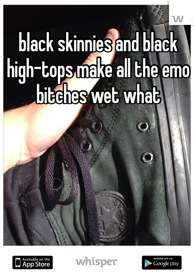 black skinnies and black high-tops make all the emo bitches wet what