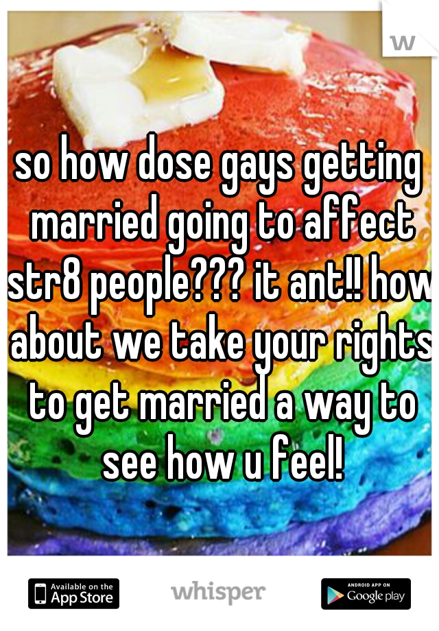 so how dose gays getting married going to affect str8 people??? it ant!! how about we take your rights to get married a way to see how u feel!