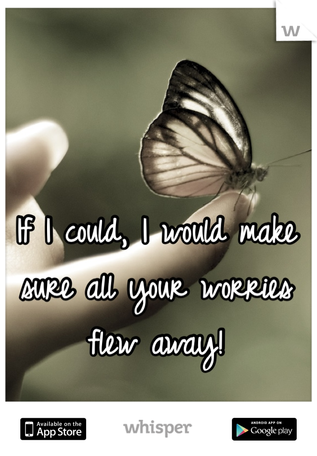 If I could, I would make sure all your worries flew away!