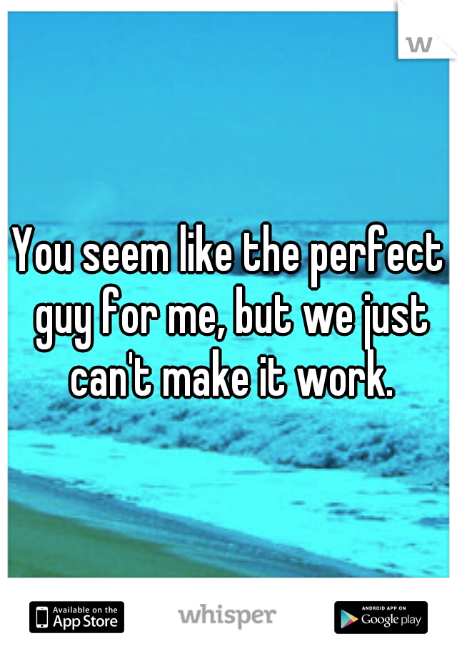 You seem like the perfect guy for me, but we just can't make it work.
