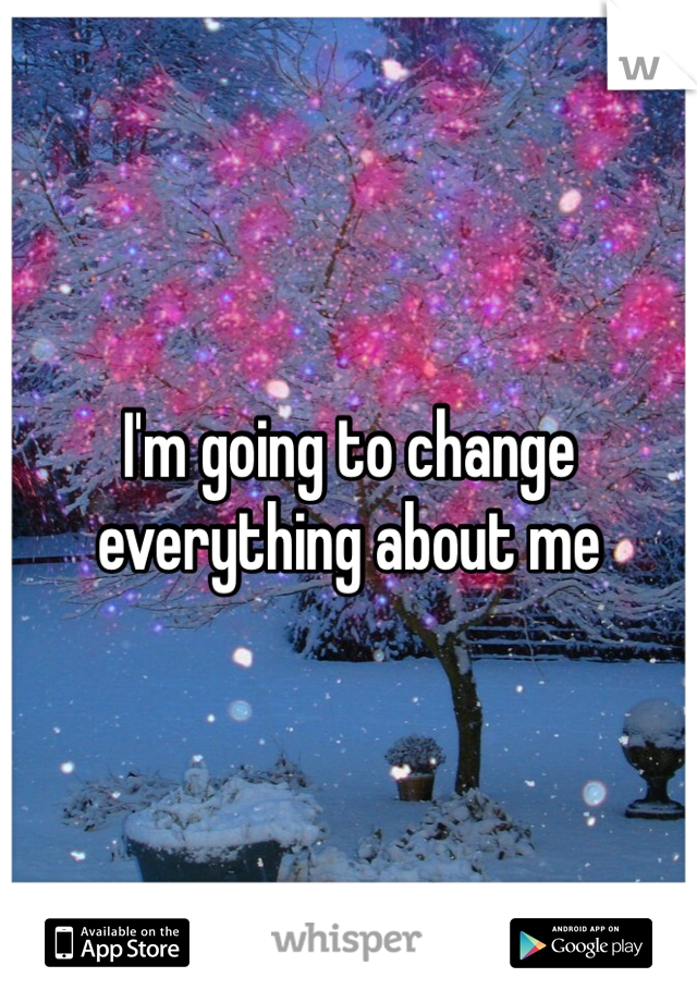 I'm going to change everything about me 