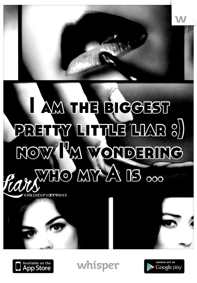 I am the biggest pretty little liar :) now I'm wondering who my A is ...