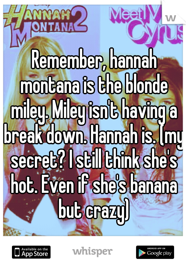  Remember, hannah montana is the blonde miley. Miley isn't having a break down. Hannah is. (my secret? I still think she's hot. Even if she's banana but crazy)