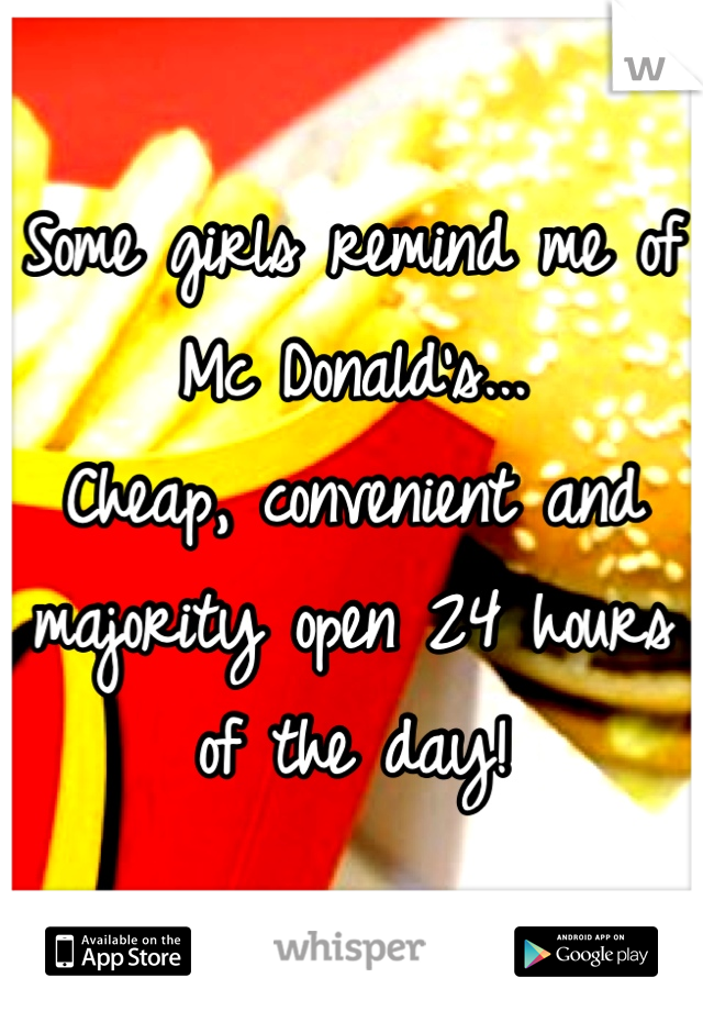 Some girls remind me of Mc Donald's...
Cheap, convenient and majority open 24 hours of the day!