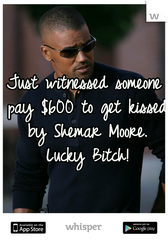 Just witnessed someone pay $600 to get kissed by Shemar Moore. Lucky Bitch!