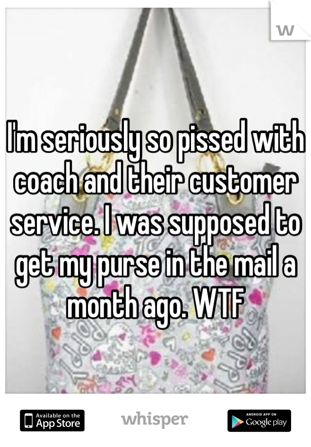 I'm seriously so pissed with coach and their customer service. I was supposed to get my purse in the mail a month ago. WTF