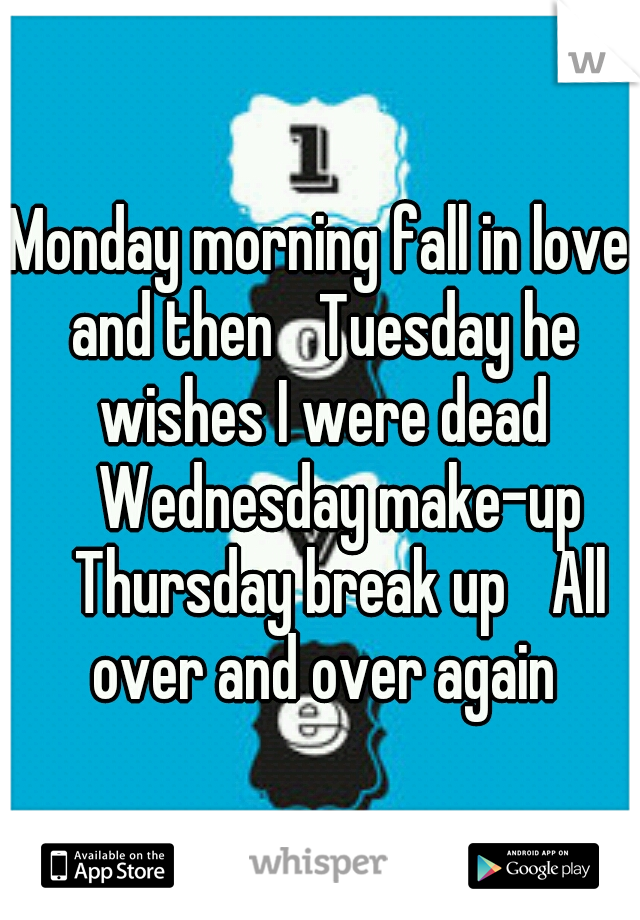 Monday morning fall in love and then 
Tuesday he wishes I were dead 
Wednesday make-up 
Thursday break up 
All over and over again