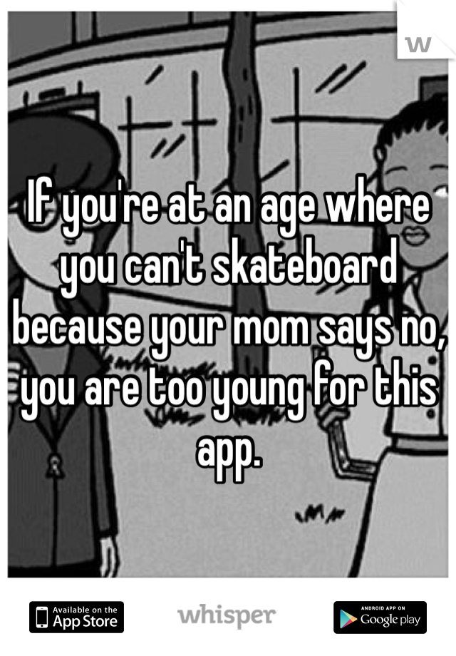 If you're at an age where you can't skateboard because your mom says no, you are too young for this app. 