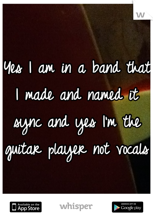 Yes I am in a band that I made and named it sync and yes I'm the guitar player not vocals 
