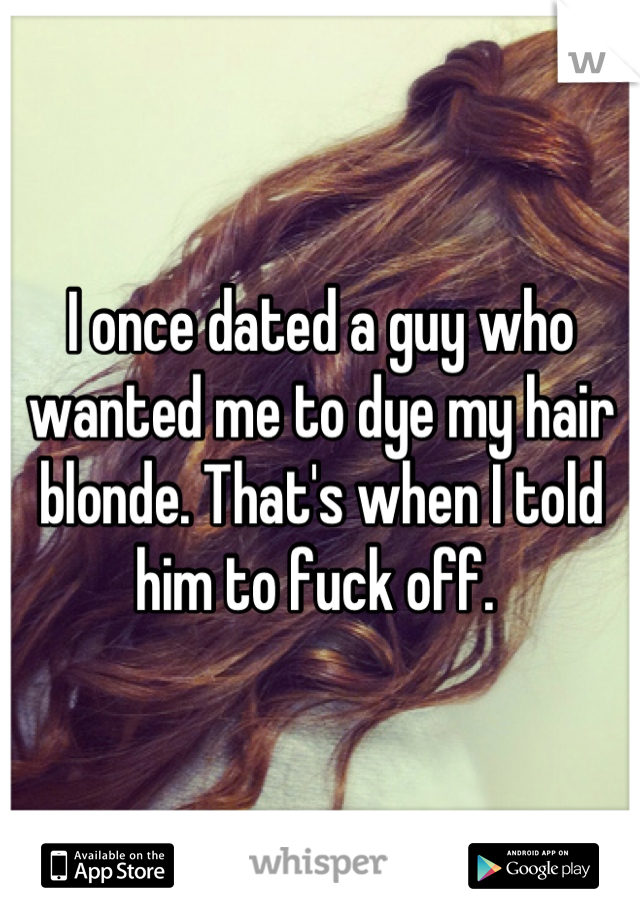 I once dated a guy who wanted me to dye my hair blonde. That's when I told him to fuck off. 