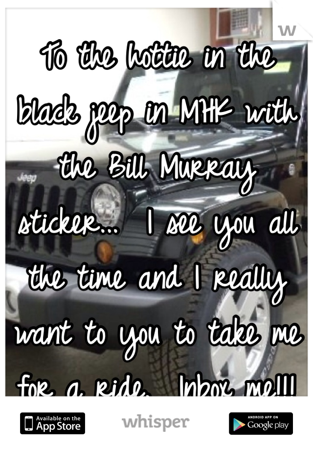 To the hottie in the black jeep in MHK with the Bill Murray sticker...  I see you all the time and I really want to you to take me for a ride.  Inbox me!!!