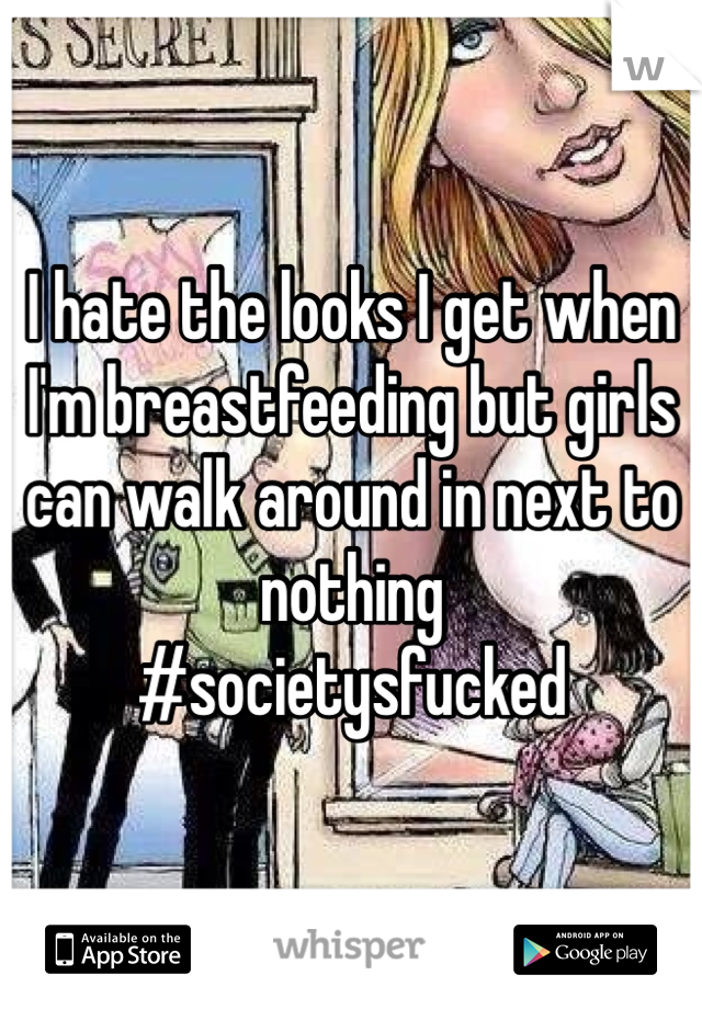I hate the looks I get when I'm breastfeeding but girls can walk around in next to nothing
#societysfucked