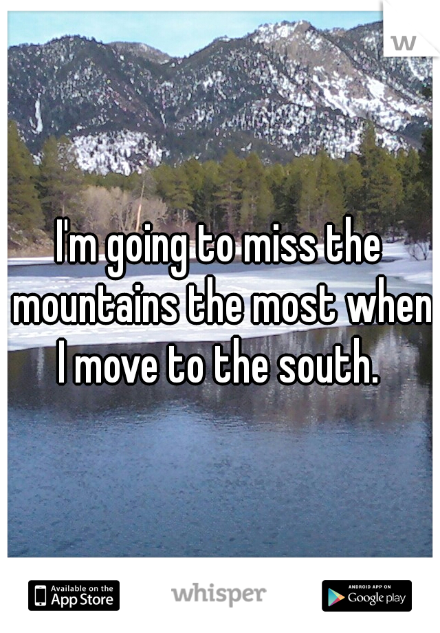 I'm going to miss the mountains the most when I move to the south. 