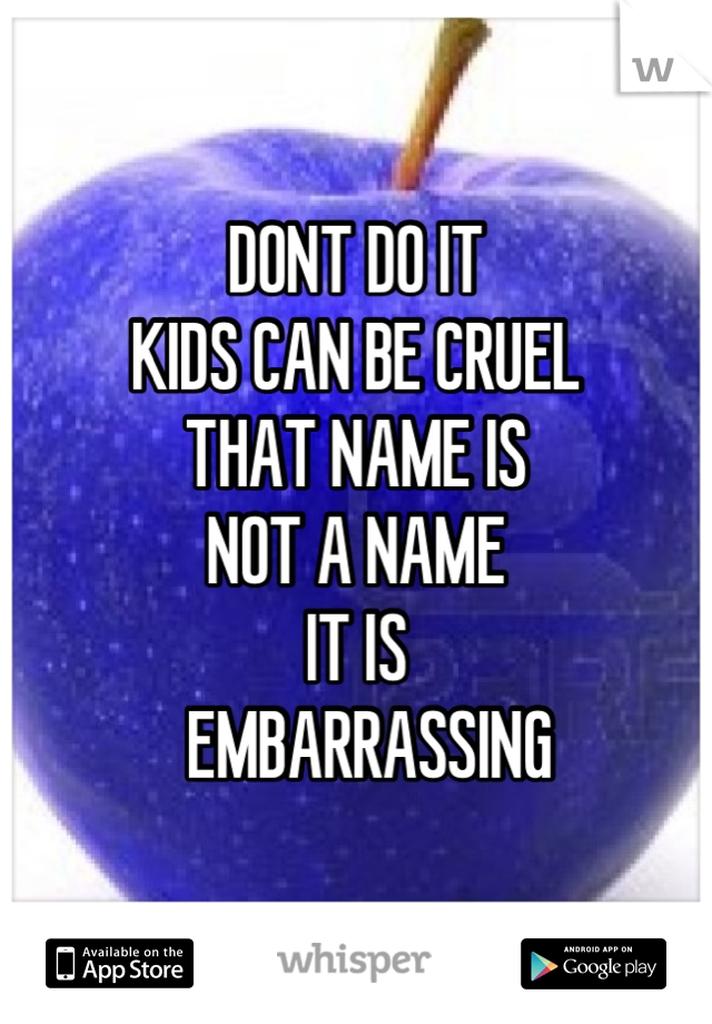 DONT DO IT
KIDS CAN BE CRUEL
THAT NAME IS
NOT A NAME 
IT IS 
   EMBARRASSING 