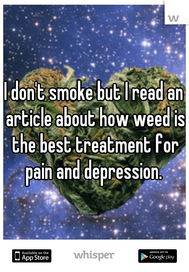 I don't smoke but I read an article about how weed is the best treatment for pain and depression. 