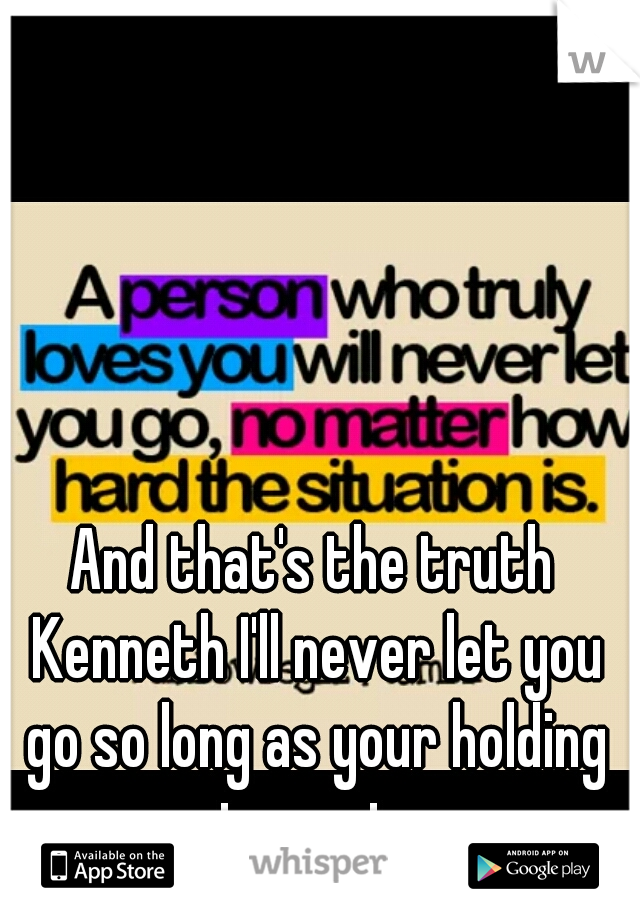 And that's the truth Kenneth I'll never let you go so long as your holding on to me too...