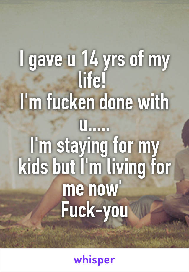 I gave u 14 yrs of my life! 
I'm fucken done with u.....
I'm staying for my kids but I'm living for me now' 
Fuck-you