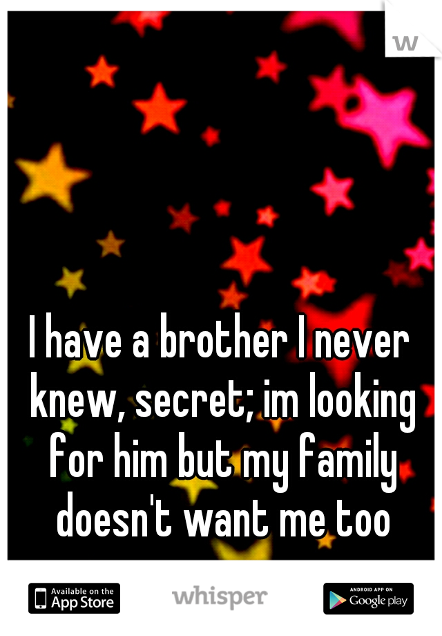 I have a brother I never knew, secret; im looking for him but my family doesn't want me too