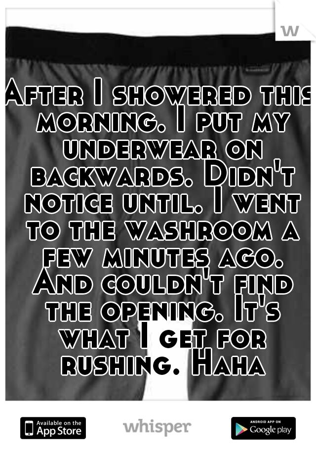 After I showered this morning. I put my underwear on backwards. Didn't notice until. I went to the washroom a few minutes ago. And couldn't find the opening. It's what I get for rushing. Haha