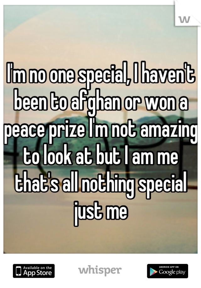 I'm no one special, I haven't been to afghan or won a peace prize I'm not amazing to look at but I am me that's all nothing special just me