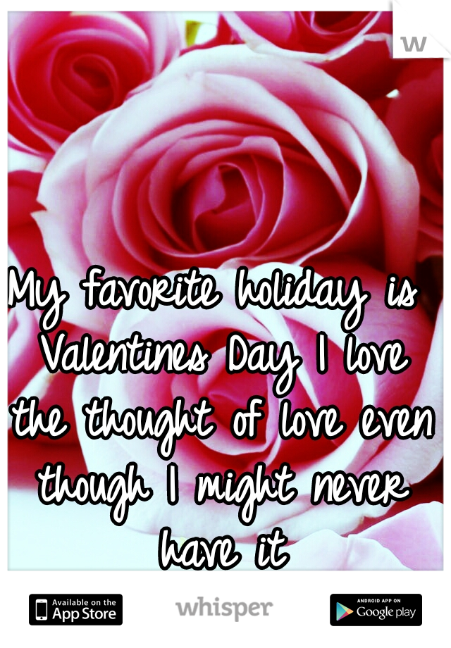 My favorite holiday is Valentines Day I love the thought of love even though I might never have it